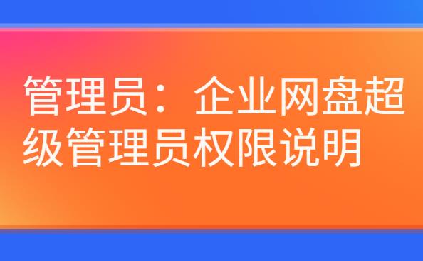 企业网盘:企业网盘超级管理员权限说明(管理员)