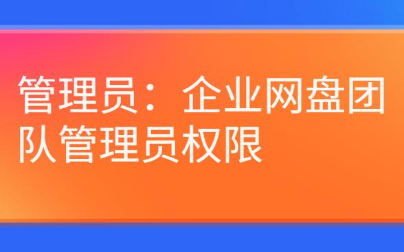 企业网盘:企业网盘团队管理员权限(管理员)