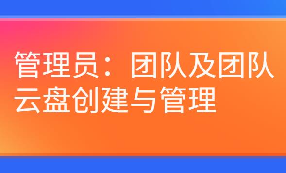 企业网盘:团队及团队云盘创建与管理(管理员)