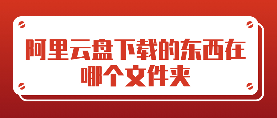 方法介绍:阿里云盘下载的东西在哪个文件夹