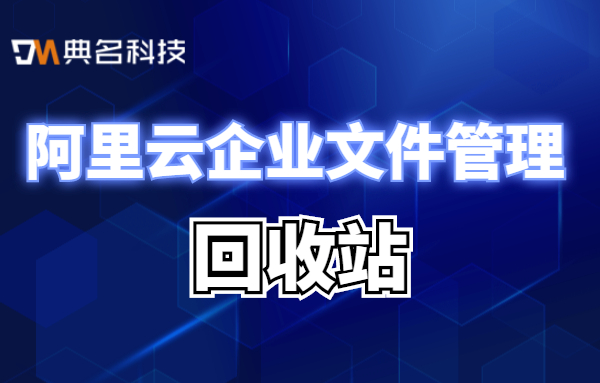 阿里云企业文件管理回收站保存多久