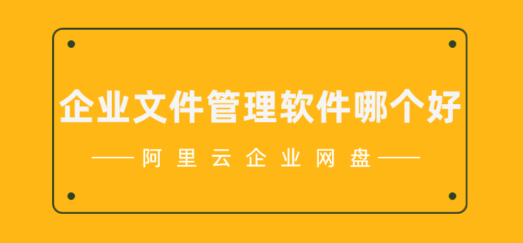 企业文件管理软件哪个好,阿里云企业网盘