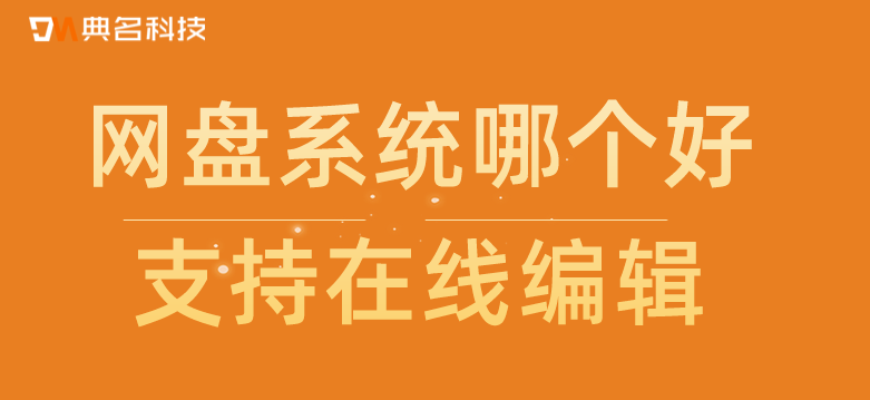 企业网盘系统哪个好,支持在线编辑