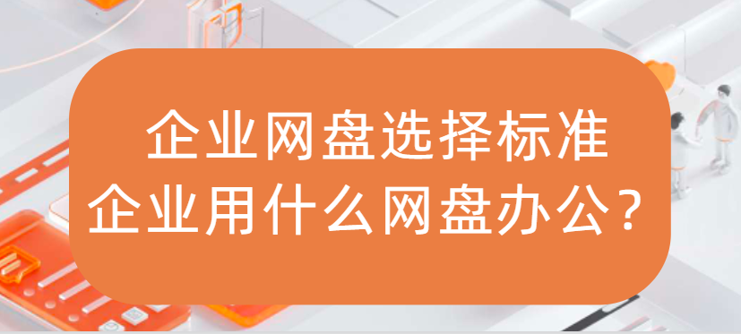 企业网盘选择标准,企业用什么网盘办公