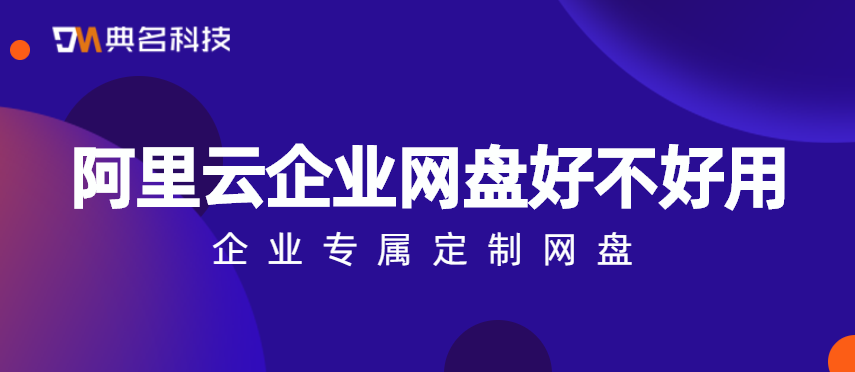 阿里云企业网盘好不好用，企业专属定制网盘