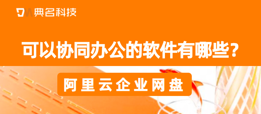 可以协同办公的软件有哪些？阿里云企业网盘