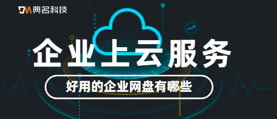 企业上云服务，好用的企业网盘有哪些