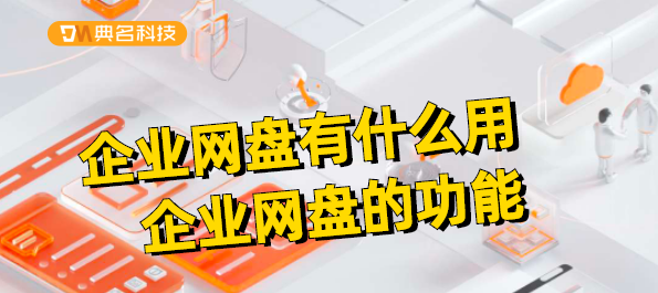 企业网盘有什么用,企业网盘的功能