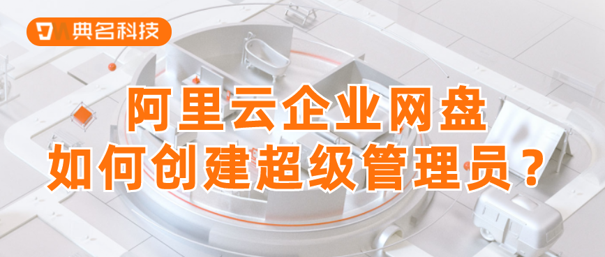 阿里云企业网盘:如何创建超级管理员