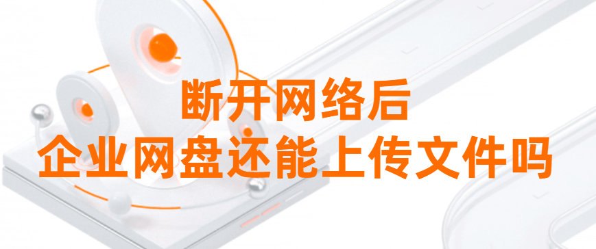 断开网络后，企业网盘还能上传文件吗