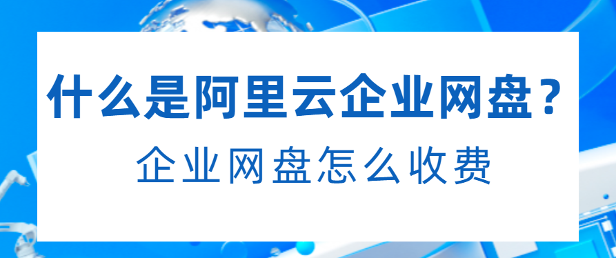 什么是阿里云企业网盘?企业网盘怎么收费