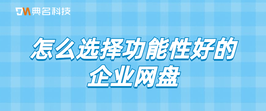 怎么选择功能性好的企业网盘