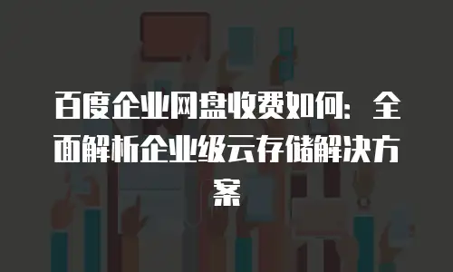 百度企业网盘收费如何：全面解析企业级云存储解决方案