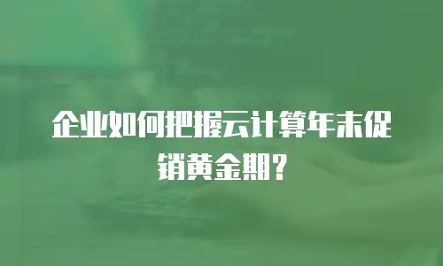 企业如何把握云计算年末促销黄金期？