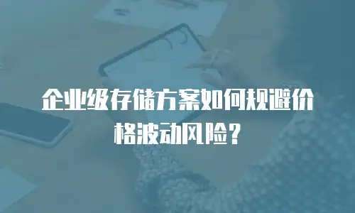 企业级存储方案如何规避价格波动风险？