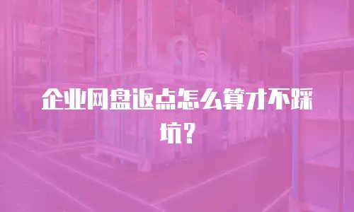 企业网盘返点怎么算才不踩坑？