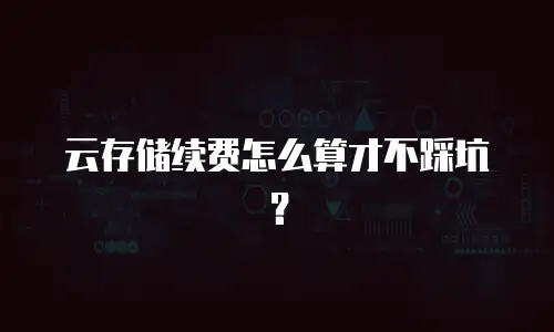 云存储续费怎么算才不踩坑？
