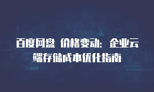 百度网盘 价格变动：企业云端存储成本优化指南