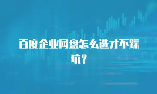 百度企业网盘怎么选才不踩坑？