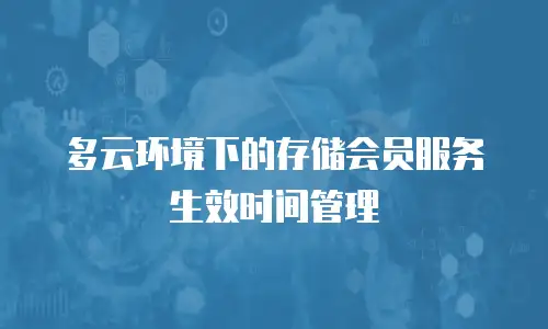 多云环境下的存储会员服务生效时间管理