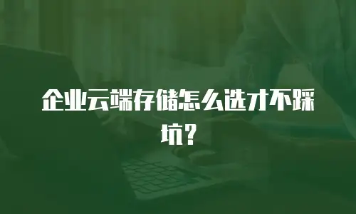企业云端存储怎么选才不踩坑？