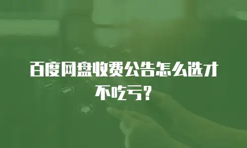 百度网盘收费公告怎么选才不吃亏？