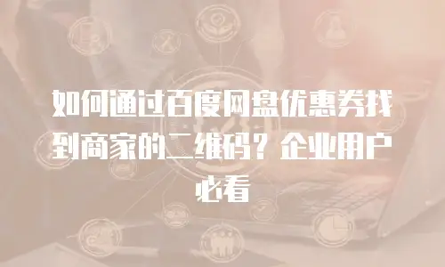 如何通过百度网盘优惠券找到商家的二维码？企业用户必看