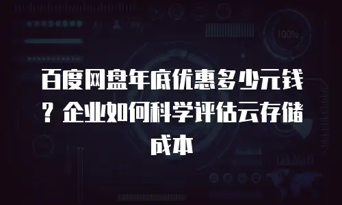 百度网盘年底优惠多少元钱？企业如何科学评估云存储成本