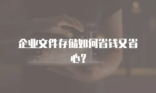 企业文件存储如何省钱又省心？
