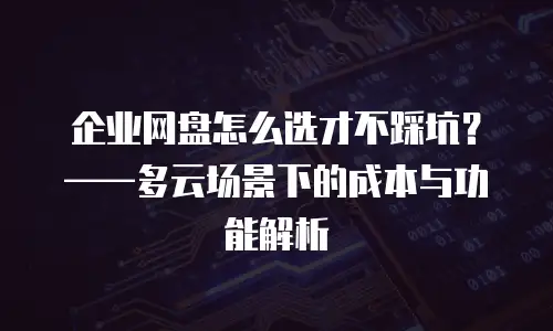 企业网盘怎么选才不踩坑？——多云场景下的成本与功能解析
