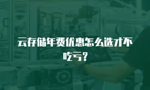 云存储年费优惠怎么选才不吃亏？
