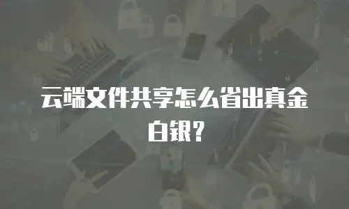 云端文件共享怎么省出真金白银？