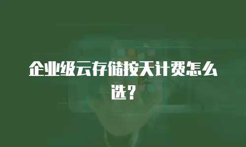 企业级云存储按天计费怎么选？