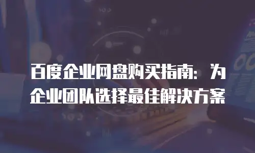 百度企业网盘购买指南：为企业团队选择最佳解决方案