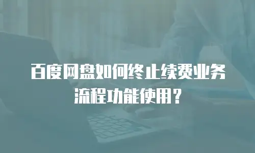 百度网盘如何终止续费业务流程功能使用？