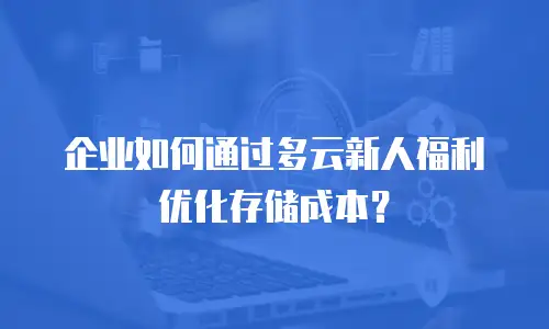 企业如何通过多云新人福利优化存储成本？