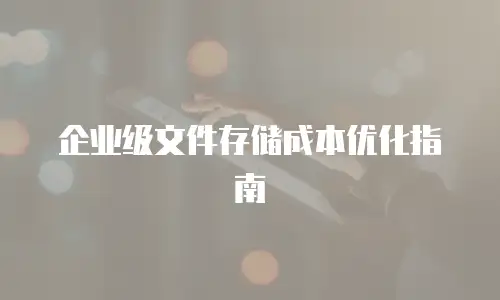 企业级文件存储成本优化指南