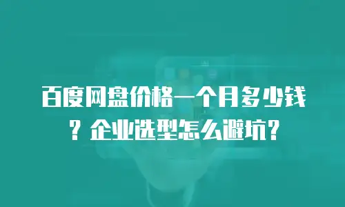 百度网盘价格一个月多少钱？企业选型怎么避坑？