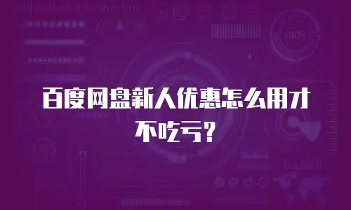 百度网盘新人优惠怎么用才不吃亏？