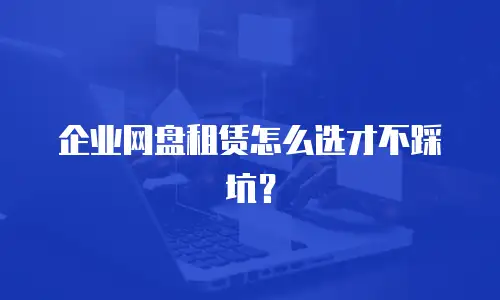 企业网盘租赁怎么选才不踩坑？