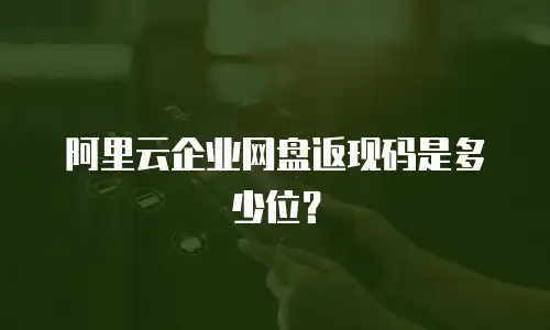 阿里云企业网盘返现码是多少位？