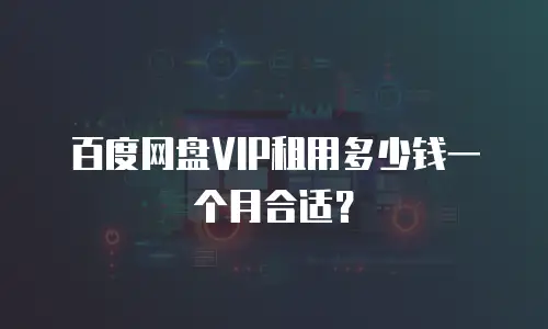 百度网盘VIP租用多少钱一个月合适？