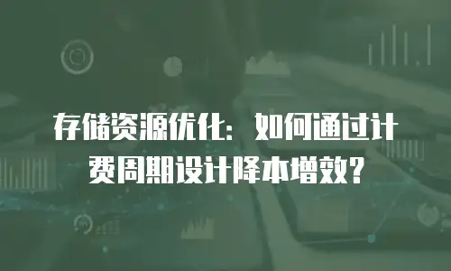 存储资源优化：如何通过计费周期设计降本增效？