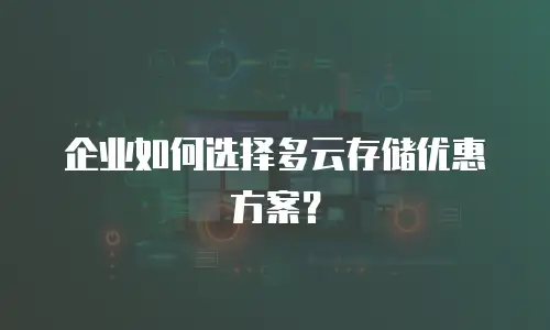 企业如何选择多云存储优惠方案？