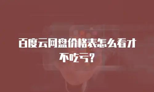 百度云网盘价格表怎么看才不吃亏？