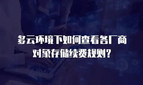 多云环境下如何查看各厂商对象存储续费规则？