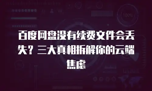 百度网盘没有续费文件会丢失？三大真相拆解你的云端焦虑