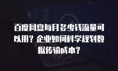 百度网盘每月多少钱流量可以用？企业如何科学规划数据传输成本？