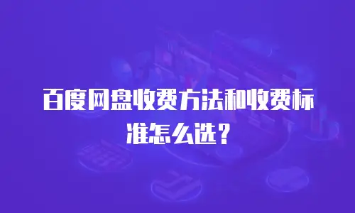 百度网盘收费方法和收费标准怎么选？