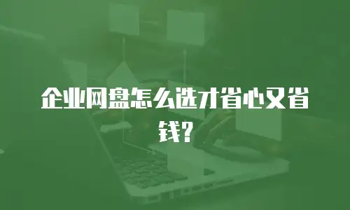 企业网盘怎么选才省心又省钱？